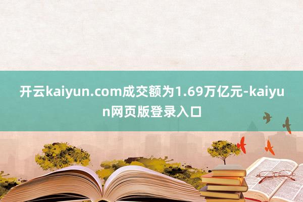 開云kaiyun.com成交額為1.69萬(wàn)億元-kaiyun網(wǎng)頁(yè)版登錄入口