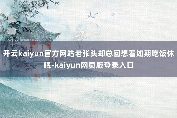 開云kaiyun官方網站老張頭卻總回想著如期吃飯休眠-kaiyun網頁版登錄入口