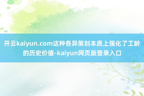 開云kaiyun.com這種各異策劃本質上強化了工齡的歷史價值-kaiyun網頁版登錄入口