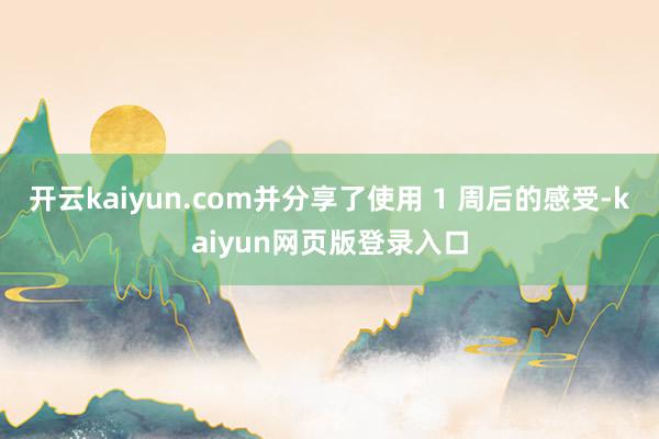 開云kaiyun.com并分享了使用 1 周后的感受-kaiyun網頁版登錄入口