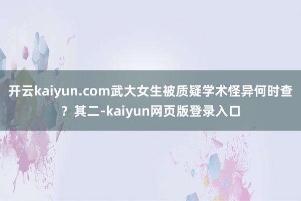 開云kaiyun.com武大女生被質(zhì)疑學(xué)術(shù)怪異何時查?其二-kaiyun網(wǎng)頁版登錄入口