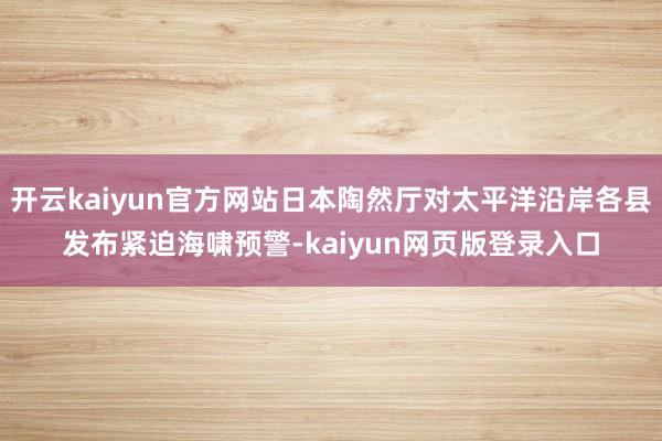 開云kaiyun官方網站日本陶然廳對太平洋沿岸各縣發布緊迫海嘯預警-kaiyun網頁版登錄入口