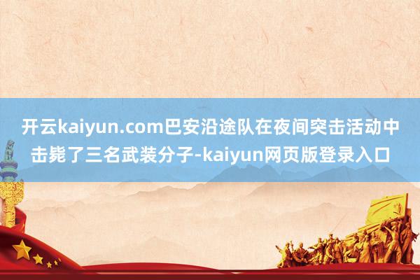 開云kaiyun.com巴安沿途隊在夜間突擊活動中擊斃了三名武裝分子-kaiyun網頁版登錄入口