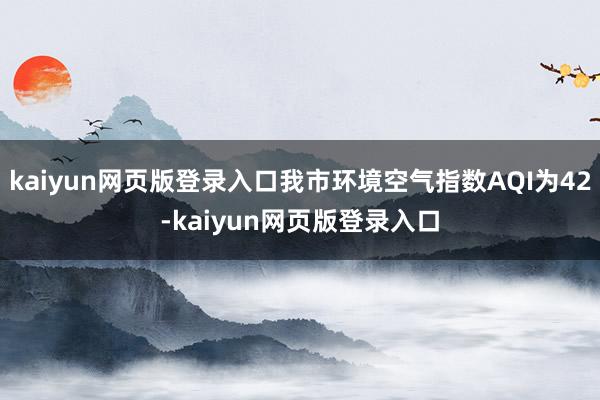 kaiyun網頁版登錄入口我市環境空氣指數AQI為42-kaiyun網頁版登錄入口