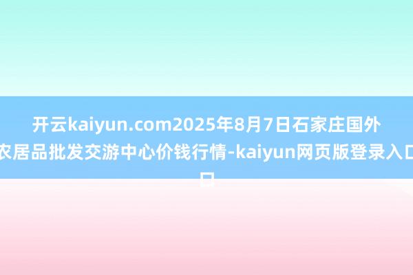 開云kaiyun.com2025年8月7日石家莊國外農(nóng)居品批發(fā)交游中心價錢行情-kaiyun網(wǎng)頁版登錄入口