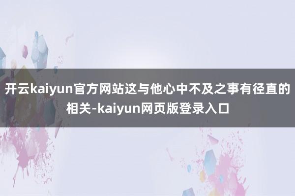 開云kaiyun官方網站這與他心中不及之事有徑直的相關-kaiyun網頁版登錄入口