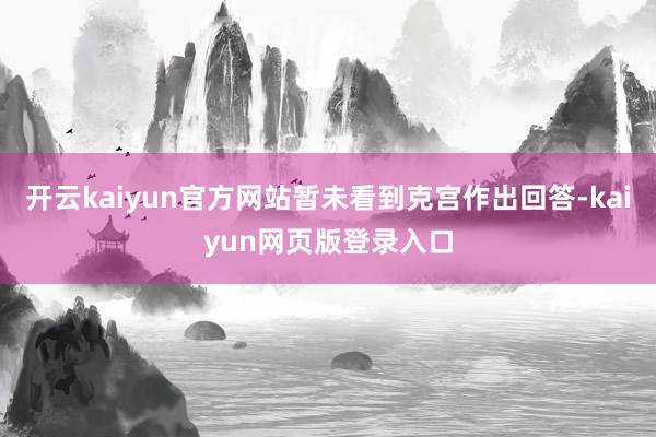 開云kaiyun官方網(wǎng)站暫未看到克宮作出回答-kaiyun網(wǎng)頁版登錄入口