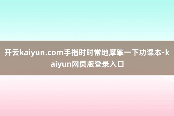 開云kaiyun.com手指時時常地摩挲一下功課本-kaiyun網頁版登錄入口