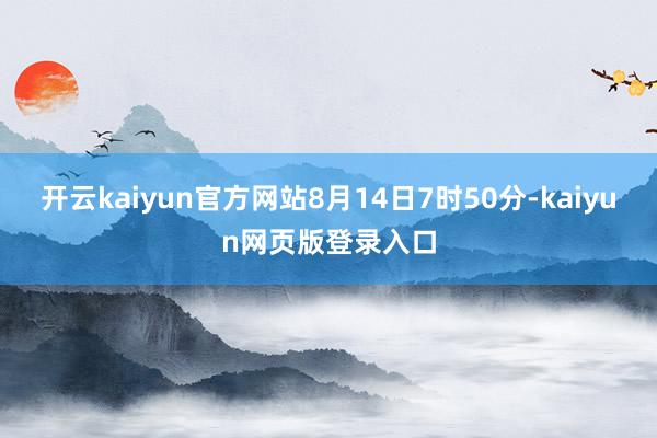 開云kaiyun官方網站8月14日7時50分-kaiyun網頁版登錄入口