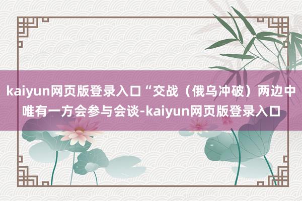 kaiyun網頁版登錄入口“交戰（俄烏沖破）兩邊中唯有一方會參與會談-kaiyun網頁版登錄入口