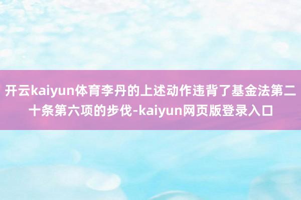開云kaiyun體育李丹的上述動作違背了基金法第二十條第六項的步伐-kaiyun網頁版登錄入口