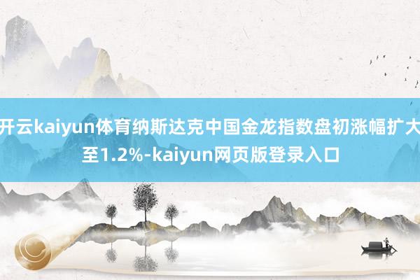 開云kaiyun體育納斯達克中國金龍指數盤初漲幅擴大至1.2%-kaiyun網頁版登錄入口