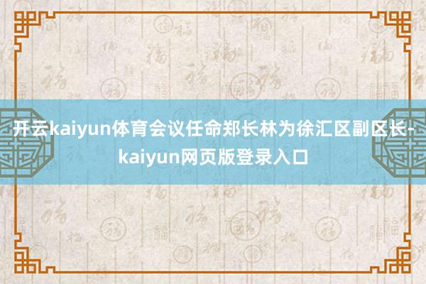 開云kaiyun體育會議任命鄭長林為徐匯區(qū)副區(qū)長-kaiyun網(wǎng)頁版登錄入口