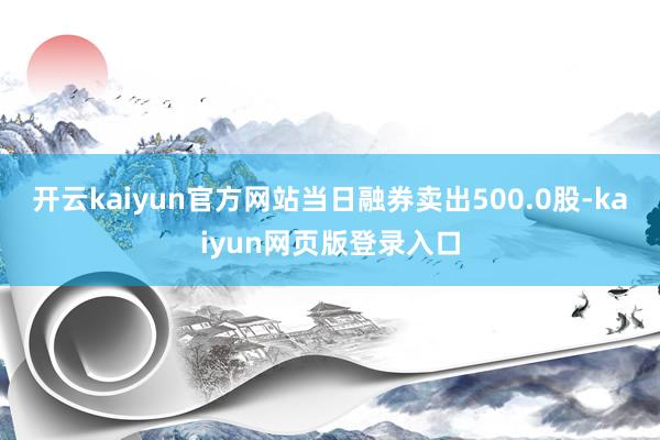 開云kaiyun官方網站當日融券賣出500.0股-kaiyun網頁版登錄入口