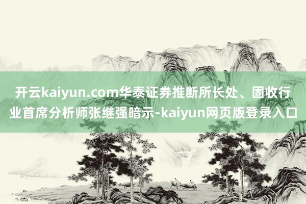 開云kaiyun.com華泰證券推斷所長處、固收行業首席分析師張繼強暗示-kaiyun網頁版登錄入口