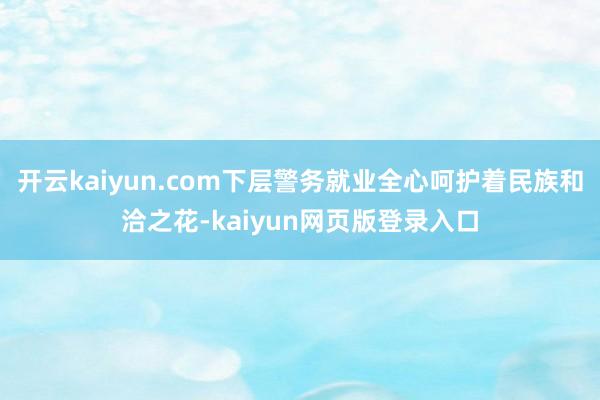 開云kaiyun.com下層警務就業全心呵護著民族和洽之花-kaiyun網頁版登錄入口