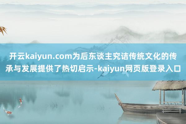 開云kaiyun.com為后東談主究詰傳統文化的傳承與發展提供了熱切啟示-kaiyun網頁版登錄入口
