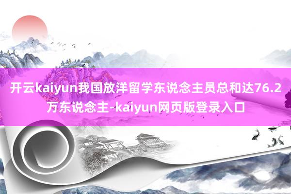 開云kaiyun我國放洋留學東說念主員總和達76.2萬東說念主-kaiyun網頁版登錄入口