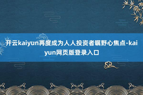 開云kaiyun再度成為人人投資者矚野心焦點-kaiyun網頁版登錄入口