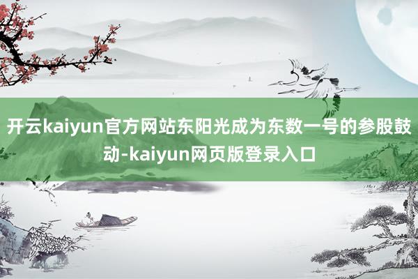 開云kaiyun官方網站東陽光成為東數一號的參股鼓動-kaiyun網頁版登錄入口