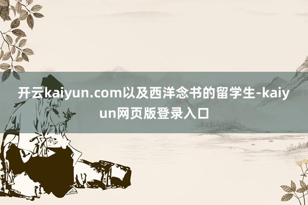 開云kaiyun.com以及西洋念書的留學生-kaiyun網頁版登錄入口