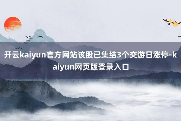 開云kaiyun官方網站該股已集結3個交游日漲停-kaiyun網頁版登錄入口