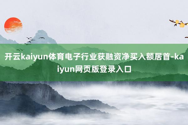 開云kaiyun體育電子行業(yè)獲融資凈買入額居首-kaiyun網(wǎng)頁版登錄入口