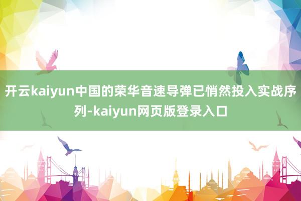 開云kaiyun中國的榮華音速導彈已悄然投入實戰序列-kaiyun網頁版登錄入口