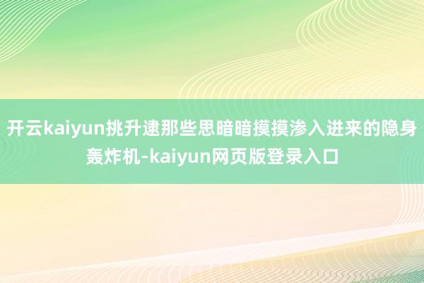 開云kaiyun挑升逮那些思暗暗摸摸滲入進來的隱身轟炸機-kaiyun網頁版登錄入口