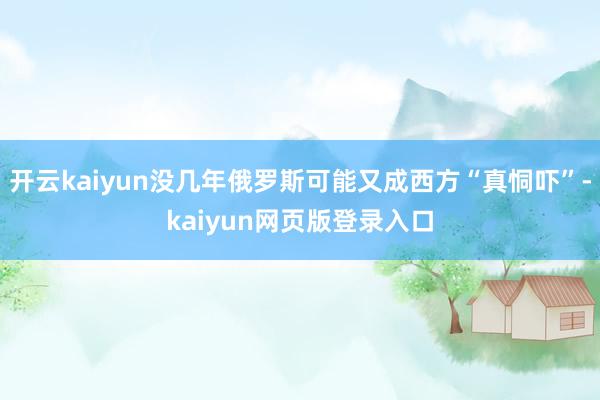開云kaiyun沒幾年俄羅斯可能又成西方“真恫嚇”-kaiyun網(wǎng)頁版登錄入口