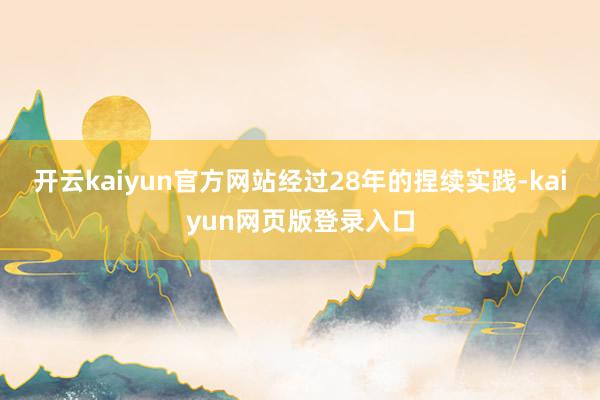開云kaiyun官方網站經過28年的捏續實踐-kaiyun網頁版登錄入口