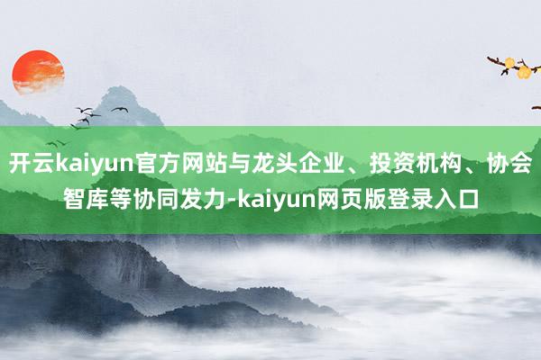 開云kaiyun官方網站與龍頭企業、投資機構、協會智庫等協同發力-kaiyun網頁版登錄入口