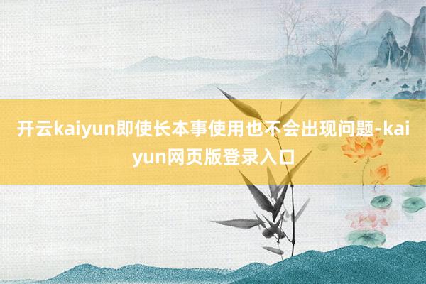 開云kaiyun即使長本事使用也不會出現問題-kaiyun網頁版登錄入口