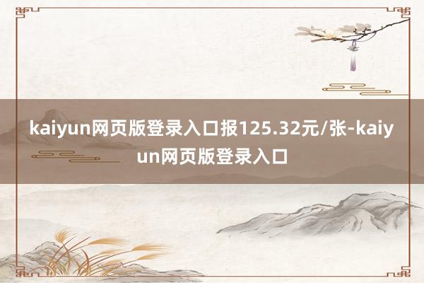 kaiyun網頁版登錄入口報125.32元/張-kaiyun網頁版登錄入口
