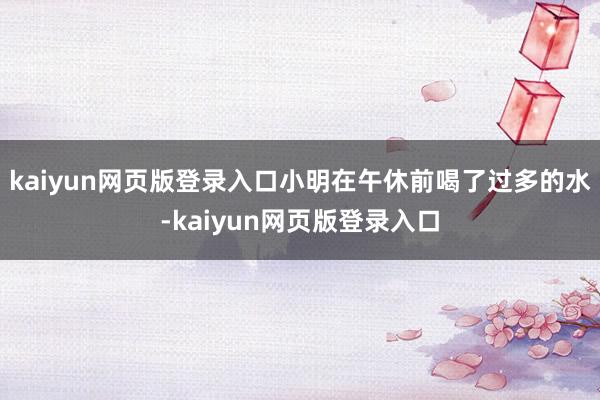 kaiyun網頁版登錄入口小明在午休前喝了過多的水-kaiyun網頁版登錄入口