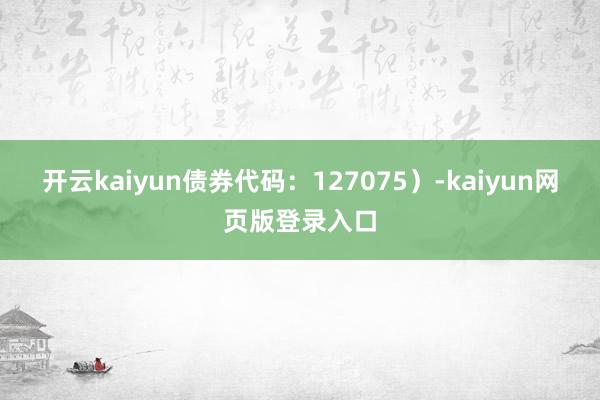 開云kaiyun債券代碼：127075）-kaiyun網頁版登錄入口