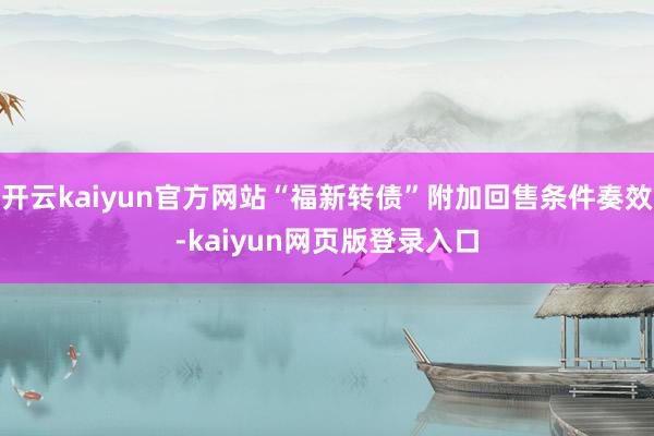 開云kaiyun官方網站“福新轉債”附加回售條件奏效-kaiyun網頁版登錄入口