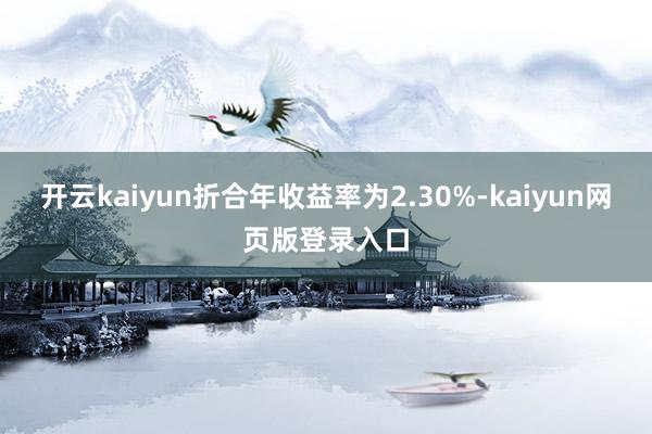 開云kaiyun折合年收益率為2.30%-kaiyun網頁版登錄入口