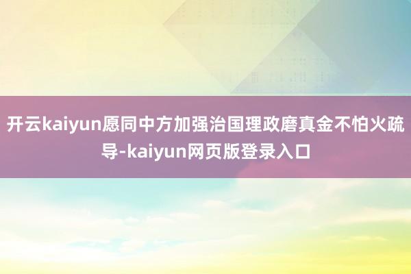 開云kaiyun愿同中方加強治國理政磨真金不怕火疏導-kaiyun網頁版登錄入口