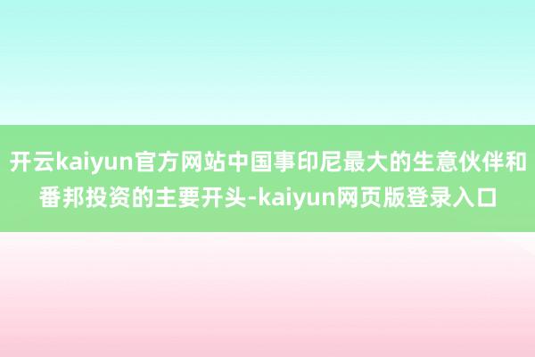 開(kāi)云kaiyun官方網(wǎng)站中國(guó)事印尼最大的生意伙伴和番邦投資的主要開(kāi)頭-kaiyun網(wǎng)頁(yè)版登錄入口