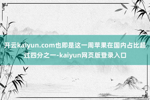 開云kaiyun.com也即是這一周蘋果在國內占比超過四分之一-kaiyun網頁版登錄入口
