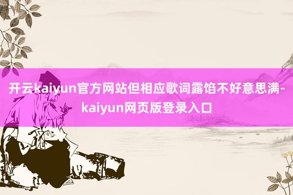 開云kaiyun官方網(wǎng)站但相應(yīng)歌詞露餡不好意思滿-kaiyun網(wǎng)頁版登錄入口