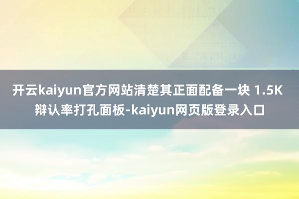 開云kaiyun官方網站清楚其正面配備一塊 1.5K 辯認率打孔面板-kaiyun網頁版登錄入口