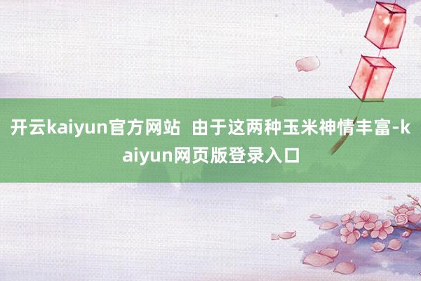 開云kaiyun官方網(wǎng)站  由于這兩種玉米神情豐富-kaiyun網(wǎng)頁版登錄入口