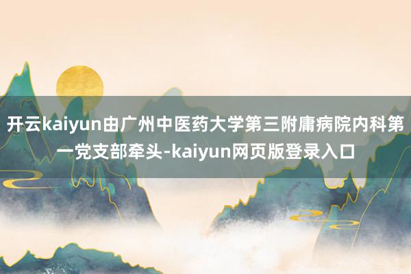 開云kaiyun由廣州中醫藥大學第三附庸病院內科第一黨支部牽頭-kaiyun網頁版登錄入口