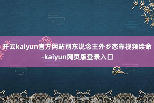 開云kaiyun官方網站別東說念主外鄉戀靠視頻續命-kaiyun網頁版登錄入口