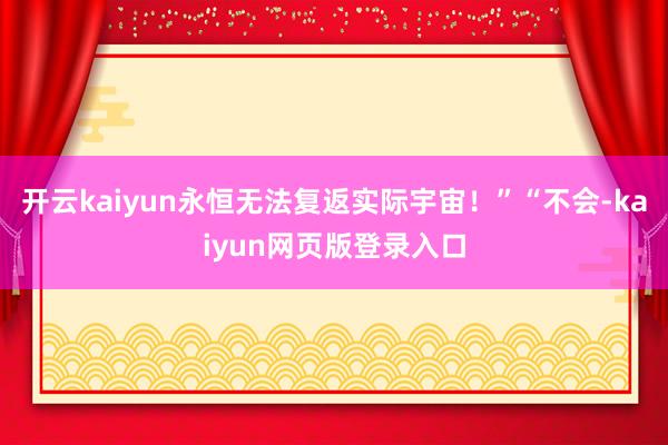 開云kaiyun永恒無法復返實際宇宙！”“不會-kaiyun網頁版登錄入口