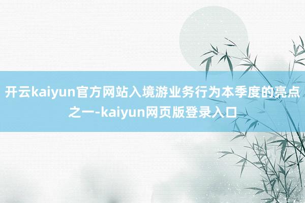 開云kaiyun官方網站入境游業務行為本季度的亮點之一-kaiyun網頁版登錄入口